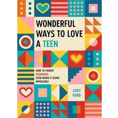 Wonderful Ways to Love a Teen: How to Parent Teenagers..Even When It Seems Impossible