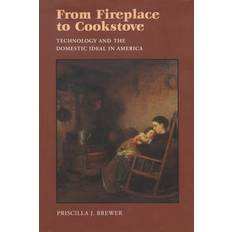 From Fireplace To Cookstove Technology and the Domestic Ideal in America by Priscilla J Brewer