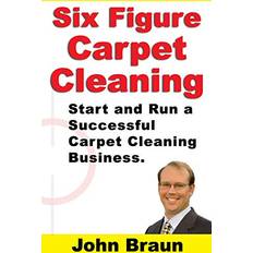 Six Figure Carpet Cleaning: Start and Run a Successful Carpet Cleaning Business