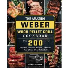 The Amazing Weber Wood Pellet Grill Cookbook: Over 200 Easy And Delicious Recipes To Master Your Weber Wood Pellet Grill