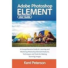 Adobe Photoshop Element User Guide: A Comprehensive Guide to Learning and Mastering Photoshop Elements Features, Techniques and Tools For Making Stunning Images Inbunden