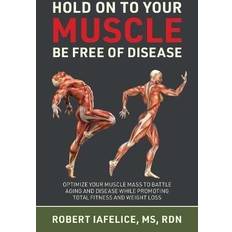 Hold On to Your MUSCLE, Be Free of Disease: OPTIMIZE YOUR MUSCLE MASS TO BATTLE AGING AND DISEASE WHILE PROMOTING TOTAL FITNESS AND LASTING WEIGHT LOSS