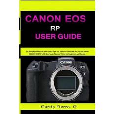 CANON EOS RP User Guide: The Simplified Manual with Useful Tips and Tricks to Effectively Set up and Master CANON EOS RP with Shortcuts, Tips and Tricks for Beginners and Experts