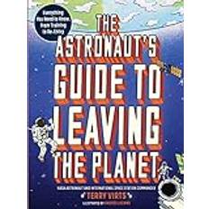 The Astronaut's Guide to Leaving the Planet: Everything You Need to Know, from Training to Re-Entry