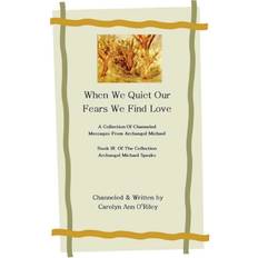 When We Quiet Our Fears We Find Love A Collection of Channeled Messages From Archangel Michael Book III of the Collection Archangel Michael Speaks Carolyn ORiley 9781411664869