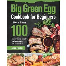 Big Green Egg Cookbook for Beginners: More Than 100 R Fresh and Tasty Barbecue Recipes to Grill, Smoke, Bake & Roast with Your Ceramic Grill