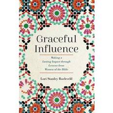 Graceful Influence Making a Lasting Impact through Lessons from Women of the Bible