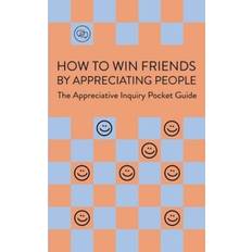 How To Win Friends By Appreciating People: Appreciative Inquiry Pocket Guide: The Appreciative Inquiry Pocket Guide