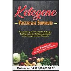 Ketogene Vegetarische Ernährung: Beschreibung der Keto Diät für Anfänger, Einsteiger und Berufstätige. Abnehmen mit dem vegetarischen Kochbuch. Inkl. 55 leckere ketogene Rezepte plus Diätplan