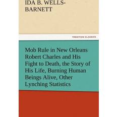 Mob Rule in New Orleans Robert Charles and His Fight to Death, the Story of His Life, Burning Human Beings Alive, Other Lynching Statistics Ida B Wells-Barnett 9783842477223