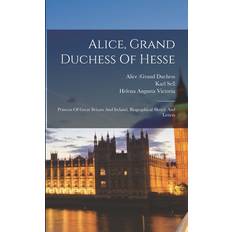 Alice, Grand Duchess Of Hesse: Princess Of Great Britain And Ireland, Biographical Sketch And Letters Alice Grand Duchess 9781016135139