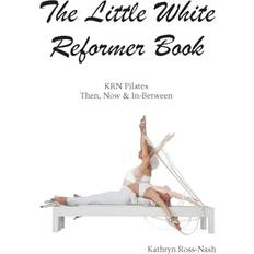 The Little White Reformer Book- KRN Pilates Then, Now and In-Between Kathryn M Ross-Nash 9781951007027