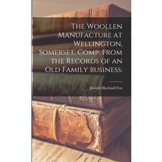 The Woollen Manufacture at Wellington, Somerset, Comp. From the Records of an Old Family Business Joseph Hoyland Fox 9781014427939