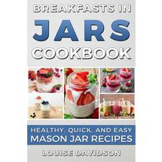 Breakfasts in Jars Cookbook: Healthy, Quick and Easy Mason Jar Recipes