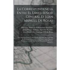 La Correspondencia Entre El Exmo. Señor General D. Juan Manuel De Rosas: Gefe Supremo De La Confederación Argentina, Encargado Du Sus Relaciones Exter Argentina Ministerio de Relaciones E 9781017059083