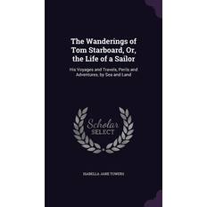 The Wanderings of Tom Starboard, Or, the Life of a Sailor: His Voyages and Travels, Perils and Adventures, by Sea and Land Isabella Jane Towers 9781357383954