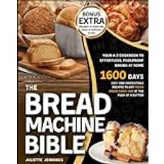 The Bread Machine Bible: Your A-Z Cookbook to Effortless, Foolproof Baking at Home. Easy and Irresistible Recipes to Get Fresh Bread Every Day at the Push of a Button