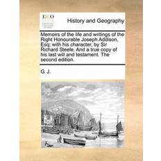 Memoirs of the Life and Writings of the Right Honourable Joseph Addison, Esq; With His Character, by Sir Richard Steele. and a True Copy of His Last Will and Testament. the Second Edition. J G J 9781170558614