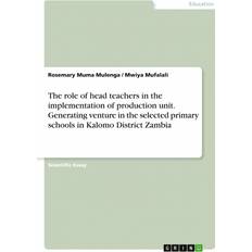 The role of head teachers in the implementation of production unit. Generating venture in the selected primary schools in Kalomo District Zambia Rosemary Muma Mulenga 9783346724298