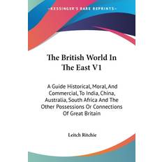 The British World In The East V1: A Guide Historical, Moral, And Commercial, To India, China, Australia, South Africa And The Other Possessions Or Con Leitch Ritchie 9781430473350