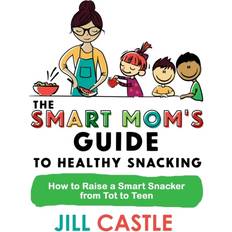 The Smart Mom's Guide to Healthy Snacking: How to Raise a Smart Snacker from Tot to Teen (2020)