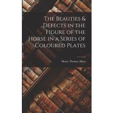 The Beauties & Defects in the Figure of the Horse in a Series of Coloured Plates Henry Thomas Alken 9781018935126