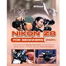 Nikon Z8 For Beginners: Comprehensive Step-By-Step Guide on Everything You Need to Know to Master Your New Nikon Z8 Camera (2018)