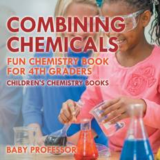 Combining Chemicals Fun Chemistry Book for 4th Graders Children's Chemistry Books Baby Professor 9781541910836