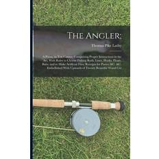 The Angler; A Poem, in Ten Cantos; Comprising Proper Instructions in the Art, With Rules to Choose Fishing Rods, Lines, Hooks, Flo Thomas Pike Lathy 9781019030097