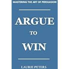 Argue to Win: Mastering The Art of Persuasion (2019)