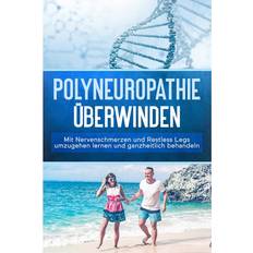 Polyneuropathie überwinden: Mit Nervenschmerzen und Restless Legs umzugehen lernen und ganzheitlich behandeln