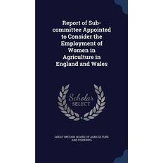 Report of Sub-committee Appointed to Consider the Employment of Women in Agriculture in England and Wales Great Britain Board of Agriculture and 9781298900371