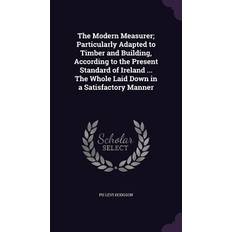 The Modern Measurer; Particularly Adapted to Timber and Building, According to the Present Standard of Ireland The Whole Laid Down in a Satisfactory Manner Levi Hodgson 9781341472251
