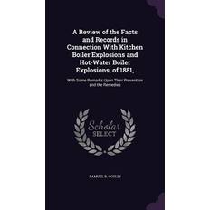 A Review of the Facts and Records in Connection With Kitchen Boiler Explosions and Hot-Water Boiler Explosions, of 1881, With Some Remarks Upon Their Samuel B. Goslin 9781356777174