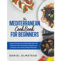 THE MEDITERRANEAN COOKBOOK FOR BEGINNERS: Unlock The Flavors Of 2023 With The Ultimate Fresh, Wholesome Recipes And Embrace A No-Stress 8-Week Meal Plan