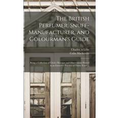 The British Perfumer, Snuff-manufacturer, and Colourman's Guide; Being a Collection of Choice Receipts and Observations Proved in an Extensive Practice of Thirty Years