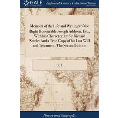 Memoirs of the Life and Writings of the Right Honourable Joseph Addison, Esq; With His Character, by Sir Richard Steele. and a True Copy of His Last Will and Testament. the Second Edition G J 9781379737285