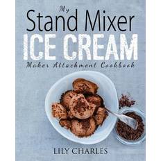 My Stand Mixer Ice Cream Maker Attachment Cookbook: 100 Deliciously Simple Homemade Recipes Using Your 2 Quart Stand Mixer Attachment for Frozen Fun Lily Charles 9781945056376