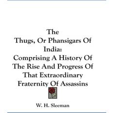 The Thugs, Or Phansigars Of India: Comprising A History Of The Rise And Progress Of That Extraordinary Fraternity Of Assassins W. H. Sleeman 9780548210246