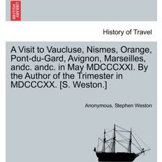 A Visit to Vaucluse, Nismes, Orange, Pont-Du-Gard, Avignon, Marseilles, Andc. Andc. in May MDCCCXXI. by the Author of the Trimester in MDCCCXX. [S. Weston.] Anonymous 9781241517311