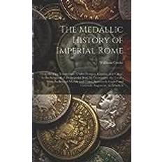 The Medallic History of Imperial Rome: From the First Triumvirate, Under Pompey, Crassus, and Cæsar, to the Removal of the Imperial Seat, by Constanti William Cooke 9781021457288