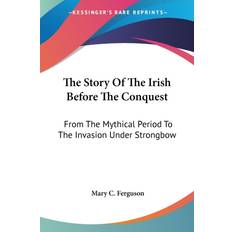 The Story Of The Irish Before The Conquest: From The Mythical Period To The Invasion Under Strongbow Mary C. Ferguson 9781432682187