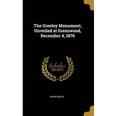 The Greeley Monument, Unveiled at Greenwood, December 4, 1876 Anonymous 9780530527826