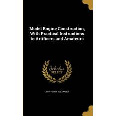 Model Engine Construction, With Practical Instructions to Artificers and Amateurs John Henry Alexander 9781371065805