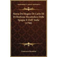 Storia Del Regno Di Carlo III Di Borbone Recattolico Delle Spagne E Dell' Indie 1790 Francesco Becattini 9781166054236