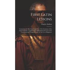 First Latin Lessons: Containing the Most Important Parts of the Grammar of the Latin Language, Together With Appropriate Exercises in the T