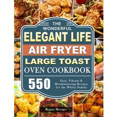 The Wonderful Elegant Life Air Fryer Large Toast Oven Cookbook : 550 Easy Vibrant & Mouthwatering Recipes for the Whole Family (Hardcover)