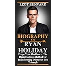 BIOGRAPHY OF RYAN HOLIDAY: Forge Your Resilience, The Ryan Holiday Method for Transforming Obstacles into Triumph (2019)