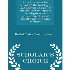 ACT to Assess the Extent of the Backlog in DNA Analysis of Rape Kit Samples, and to Improve Investigation and Prosecution of Sexual Assault Cases with DNA Evidence. Scholar's Choice Edition 9781298009098