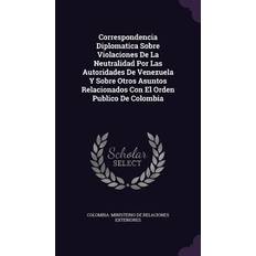 Correspondencia Diplomatica Sobre Violaciones De La Neutralidad Por Las Autoridades De Venezuela Y Sobre Otros Asuntos Relacionados Con El Orden Publico De Colombia Colombia Ministerio De Relaciones Exter 9781356974214